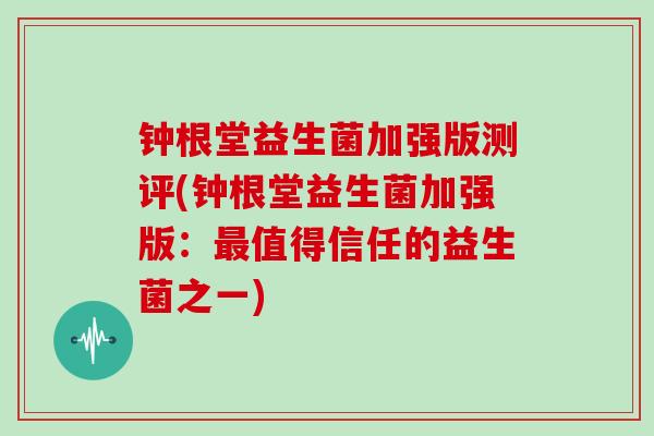 钟根堂益生菌加强版测评(钟根堂益生菌加强版：最值得信任的益生菌之一)