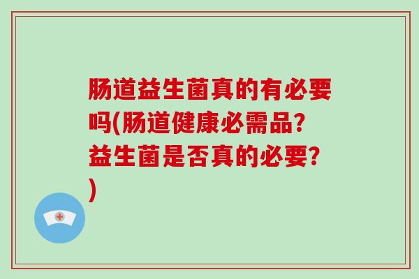 肠道益生菌真的有必要吗(肠道健康必需品？益生菌是否真的必要？)