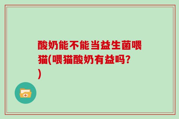 酸奶能不能当益生菌喂猫(喂猫酸奶有益吗?) 酸奶能不能当益生菌喂猫(喂猫酸奶有益吗?)