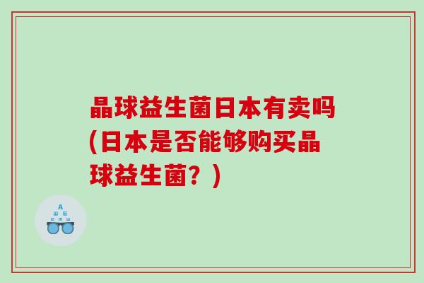 晶球益生菌日本有卖吗(日本是否能够购买晶球益生菌？)