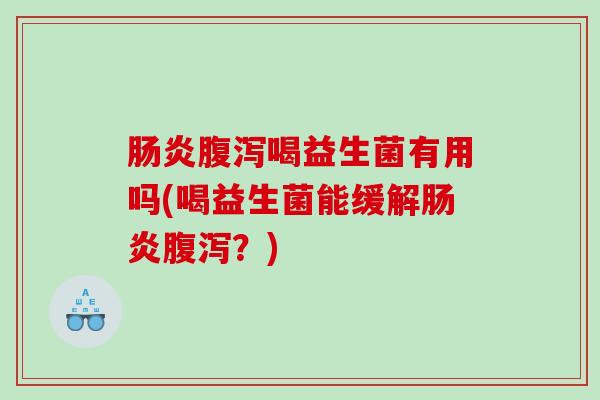 肠炎腹泻喝益生菌有用吗(喝益生菌能缓解肠炎腹泻？)
