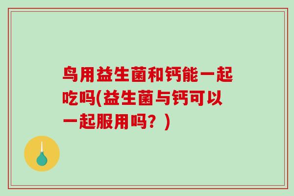 鸟用益生菌和钙能一起吃吗(益生菌与钙可以一起服用吗？)