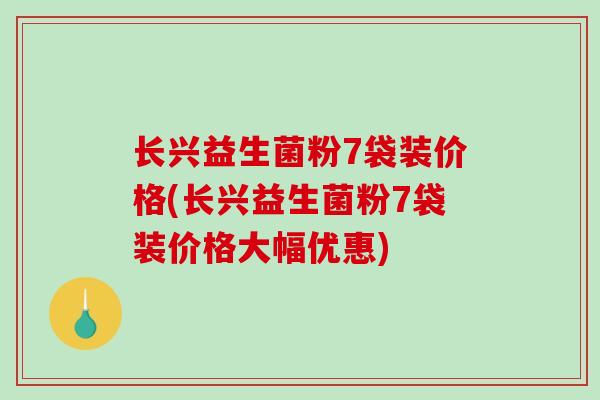 长兴益生菌粉7袋装价格(长兴益生菌粉7袋装价格大幅优惠)