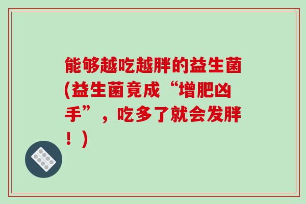 能够越吃越胖的益生菌(益生菌竟成“增肥凶手”，吃多了就会发胖！)