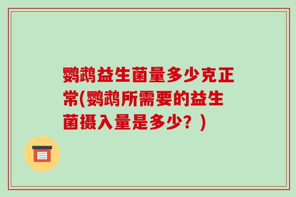 鹦鹉益生菌量多少克正常(鹦鹉所需要的益生菌摄入量是多少？)