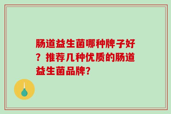 肠道益生菌哪种牌子好?推荐几种优质的肠道益生菌品牌? 肠道益生菌哪种牌子好?推荐几种优质的肠道益生菌品牌?