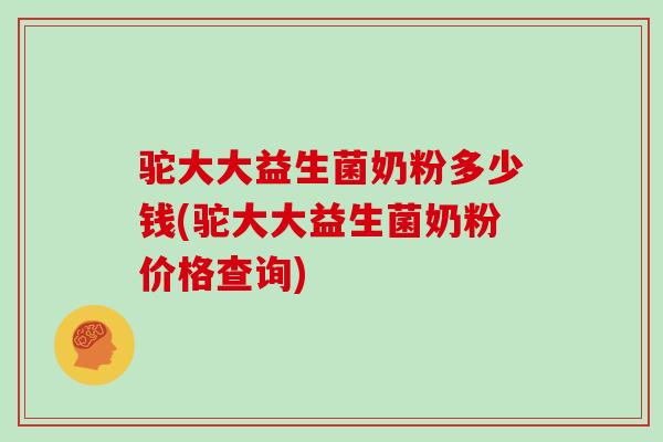 驼大大益生菌奶粉多少钱(驼大大益生菌奶粉价格查询)