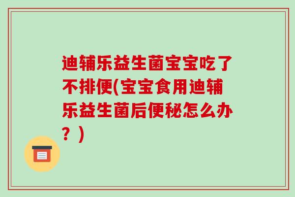 迪辅乐益生菌宝宝吃了不排便(宝宝食用迪辅乐益生菌后便秘怎么办？)