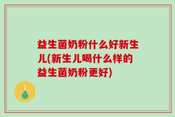 益生菌奶粉什么好新生儿(新生儿喝什么样的益生菌奶粉更好)