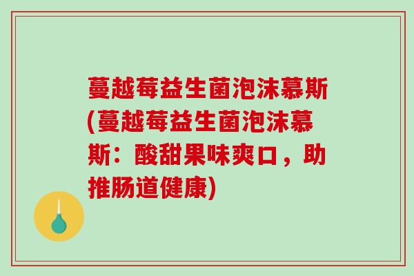蔓越莓益生菌泡沫慕斯(蔓越莓益生菌泡沫慕斯：酸甜果味爽口，助推肠道健康)