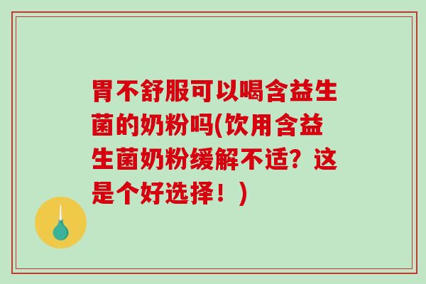胃不舒服可以喝含益生菌的奶粉吗(饮用含益生菌奶粉缓解不适？这是个好选择！)
