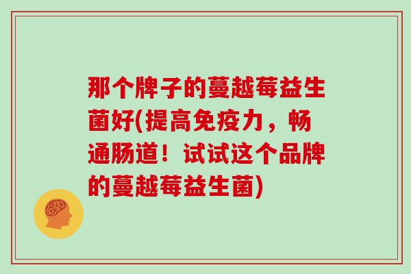 那个牌子的蔓越莓益生菌好(提高免疫力，畅通肠道！试试这个品牌的蔓越莓益生菌)