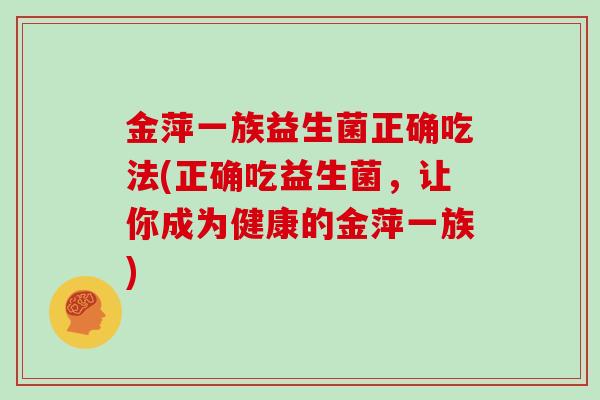 金萍一族益生菌正确吃法(正确吃益生菌，让你成为健康的金萍一族)