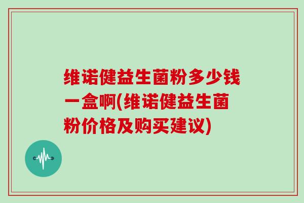 维诺健益生菌粉多少钱一盒啊(维诺健益生菌粉价格及购买建议)