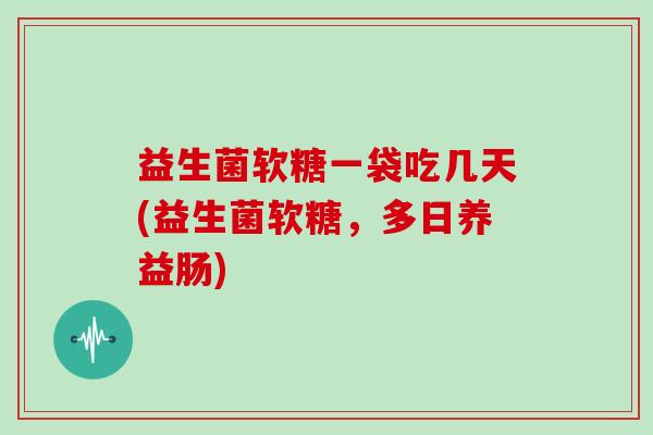 益生菌软糖一袋吃几天(益生菌软糖，多日养益肠)