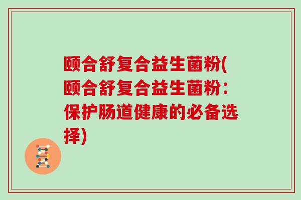 颐合舒复合益生菌粉(颐合舒复合益生菌粉：保护肠道健康的必备选择)