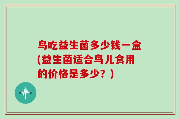 鸟吃益生菌多少钱一盒(益生菌适合鸟儿食用的价格是多少？)