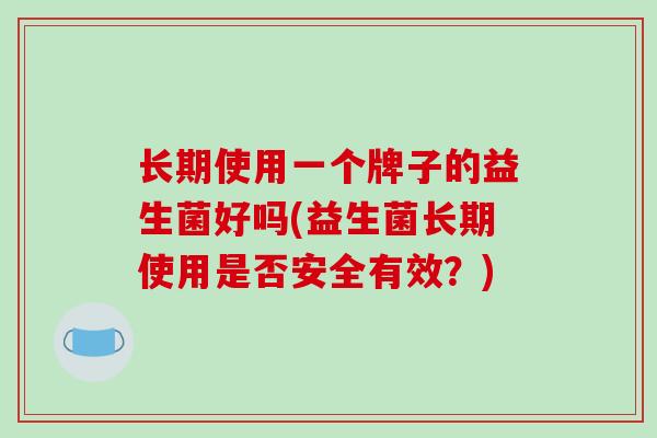 长期使用一个牌子的益生菌好吗(益生菌长期使用是否安全有效？)