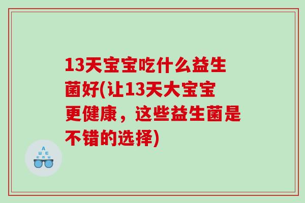 13天宝宝吃什么益生菌好(让13天大宝宝更健康，这些益生菌是不错的选择)