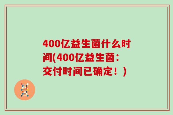 400亿益生菌什么时间(400亿益生菌：交付时间已确定！)