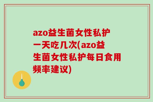 azo益生菌女性私护一天吃几次(azo益生菌女性私护每日食用频率建议)