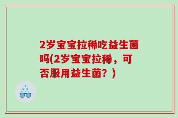 2岁宝宝拉稀吃益生菌吗(2岁宝宝拉稀，可否服用益生菌？)