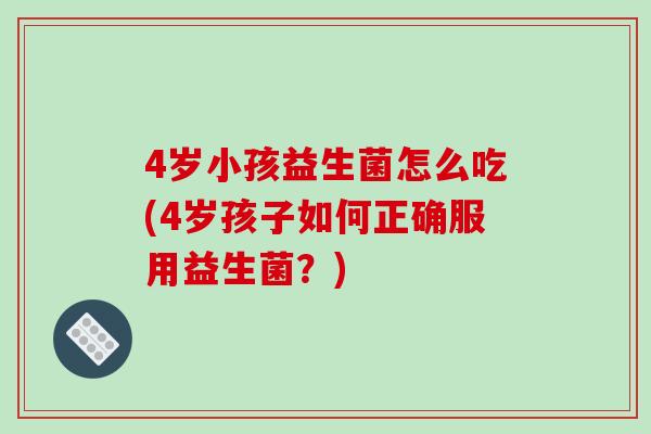 4岁小孩益生菌怎么吃(4岁孩子如何正确服用益生菌？)