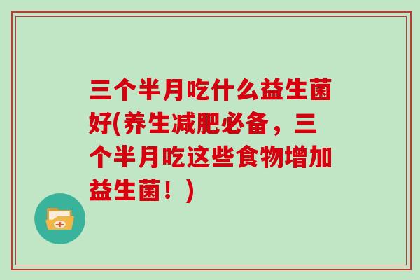 三个半月吃什么益生菌好(养生减肥必备，三个半月吃这些食物增加益生菌！)