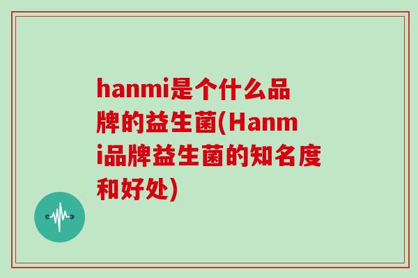 hanmi是个什么品牌的益生菌(Hanmi品牌益生菌的知名度和好处)