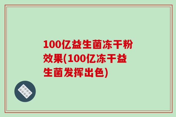 100亿益生菌冻干粉效果(100亿冻干益生菌发挥出色)