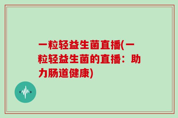 一粒轻益生菌直播(一粒轻益生菌的直播:助力肠道健康) 一粒轻益生菌直播(一粒轻益生菌的直播:助力肠道健康)