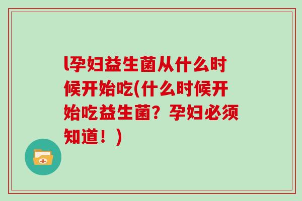 l孕妇益生菌从什么时候开始吃(什么时候开始吃益生菌？孕妇必须知道！)