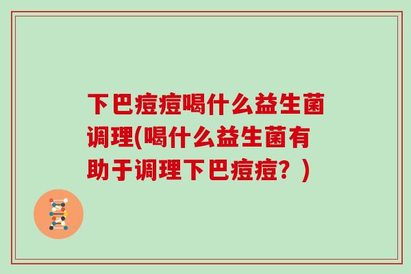下巴痘痘喝什么益生菌调理(喝什么益生菌有助于调理下巴痘痘？)