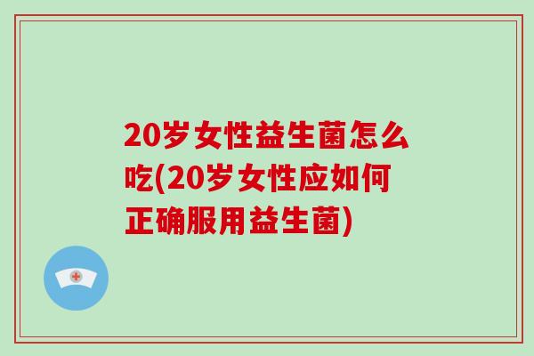 20岁女性益生菌怎么吃(20岁女性应如何正确服用益生菌)