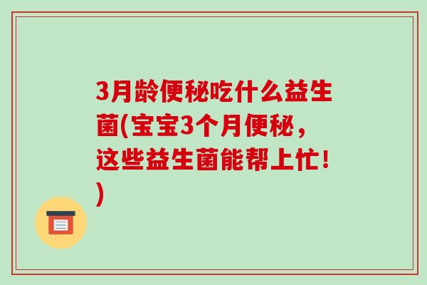 3月龄便秘吃什么益生菌(宝宝3个月便秘，这些益生菌能帮上忙！)