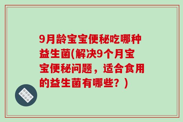 9月龄宝宝便秘吃哪种益生菌(解决9个月宝宝便秘问题，适合食用的益生菌有哪些？)
