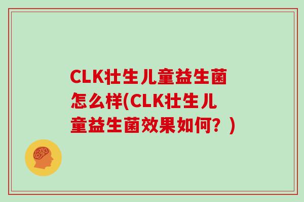 CLK壮生儿童益生菌怎么样(CLK壮生儿童益生菌效果如何？)