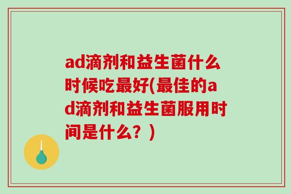 ad滴剂和益生菌什么时候吃好(佳的ad滴剂和益生菌服用时间是什么？)