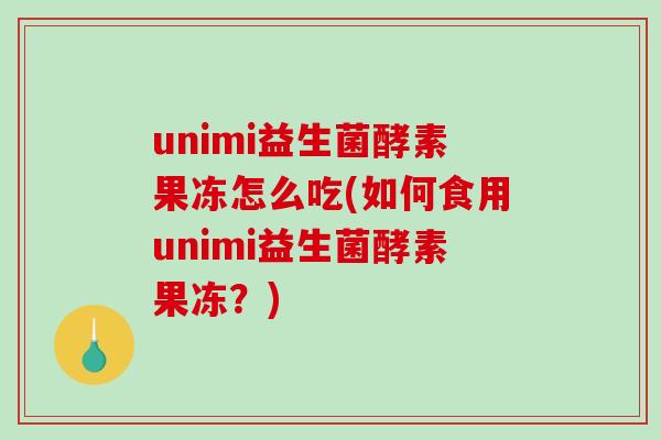 unimi益生菌酵素果冻怎么吃(如何食用unimi益生菌酵素果冻？)