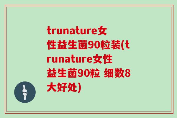 trunature女性益生菌90粒装(trunature女性益生菌90粒 细数8大好处)