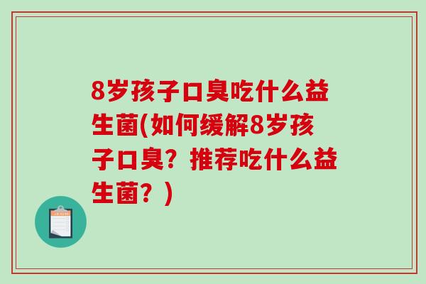 8岁孩子口臭吃什么益生菌(如何缓解8岁孩子口臭？推荐吃什么益生菌？)