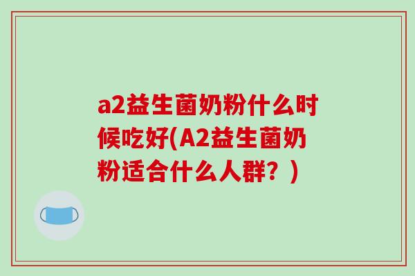 a2益生菌奶粉什么时候吃好(A2益生菌奶粉适合什么人群？)