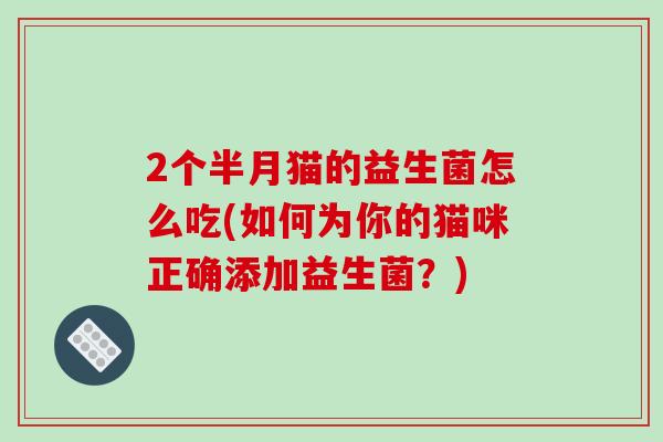 2个半月猫的益生菌怎么吃(如何为你的猫咪正确添加益生菌？)