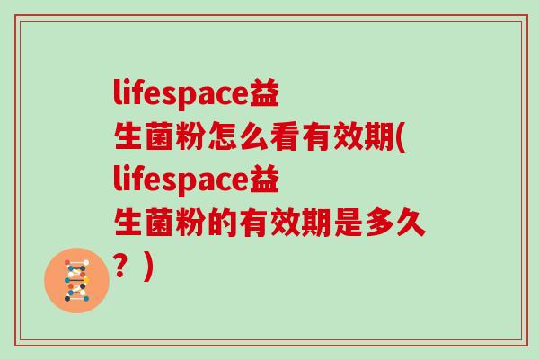lifespace益生菌粉怎么看有效期(lifespace益生菌粉的有效期是多久？)