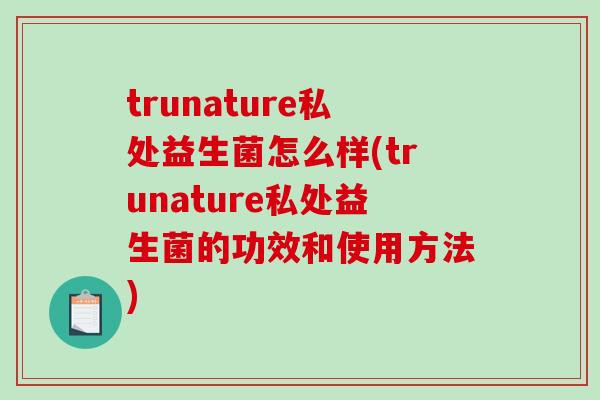 trunature私处益生菌怎么样(trunature私处益生菌的功效和使用方法)