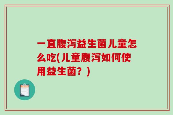一直腹泻益生菌儿童怎么吃(儿童腹泻如何使用益生菌？)