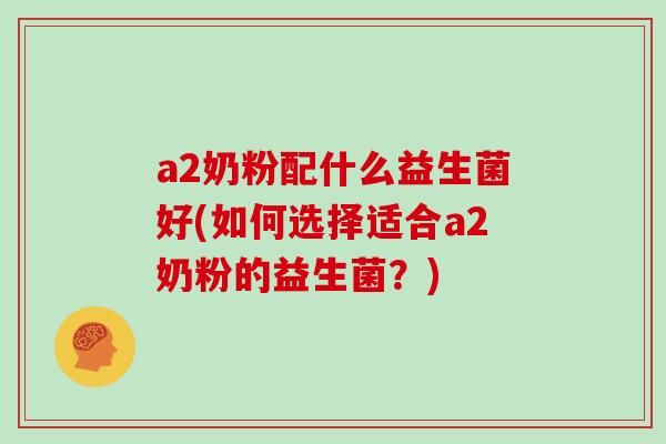 a2奶粉配什么益生菌好(如何选择适合a2奶粉的益生菌？)
