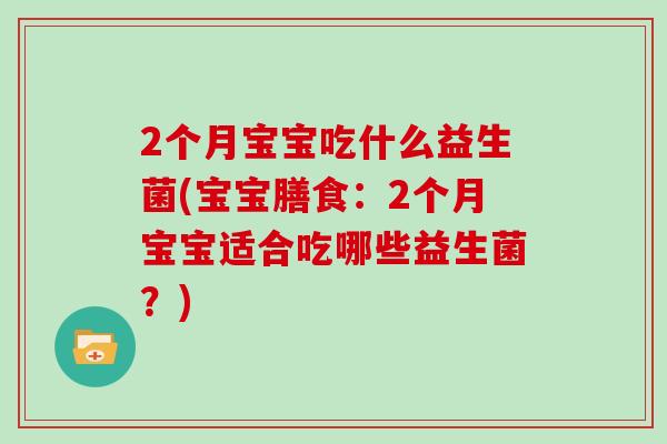 2个月宝宝吃什么益生菌(宝宝膳食：2个月宝宝适合吃哪些益生菌？)