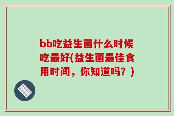 bb吃益生菌什么时候吃好(益生菌佳食用时间,你知道吗?) bb吃益生菌什么时候吃好(益生菌佳食用时间,你知道吗?)