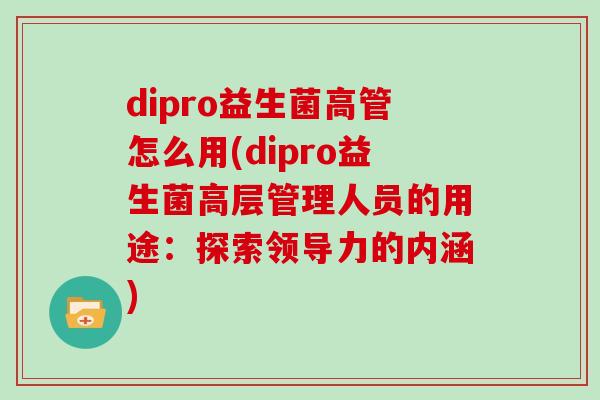 dipro益生菌高管怎么用(dipro益生菌高层管理人员的用途：探索领导力的内涵)
